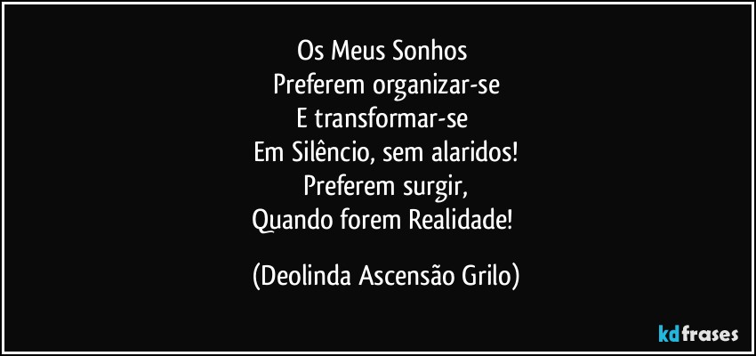 Os Meus Sonhos 
Preferem organizar-se
E transformar-se 
Em Silêncio, sem alaridos!
Preferem surgir,
Quando forem Realidade! (Deolinda Ascensão Grilo)