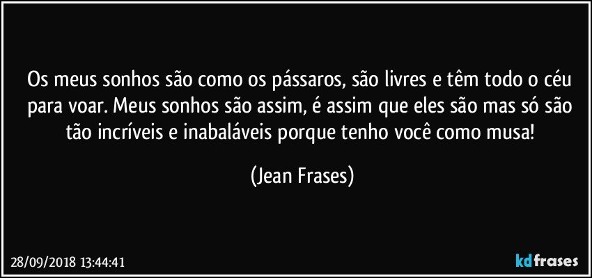 Os meus sonhos são como os pássaros, são livres e têm todo o céu para voar. Meus sonhos são assim, é assim que eles são mas só são tão incríveis e inabaláveis porque tenho você como musa! (Jean Frases)