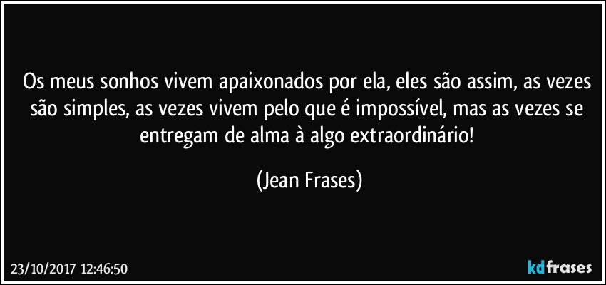 Os meus sonhos vivem apaixonados por ela, eles são assim, as vezes são simples, as vezes vivem pelo que é impossível, mas as vezes se entregam de alma à algo extraordinário! (Jean Frases)