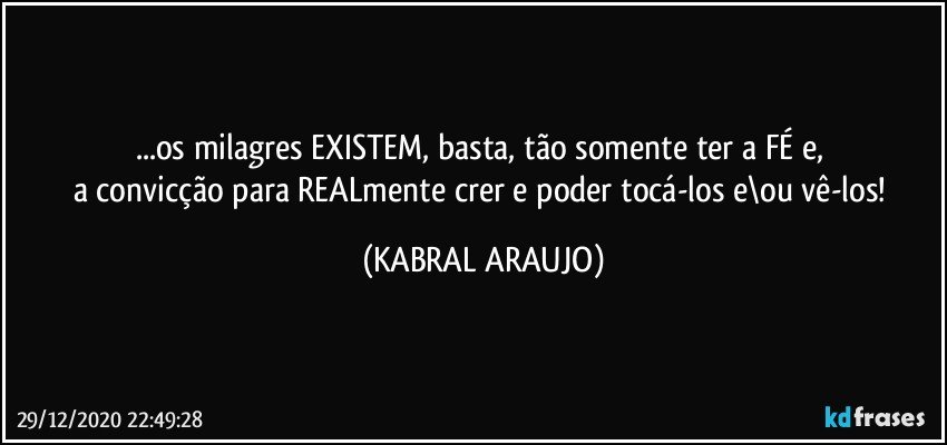 ...os milagres EXISTEM, basta, tão somente ter a FÉ e, 
a convicção para REALmente crer e poder tocá-los e\ou vê-los! (KABRAL ARAUJO)