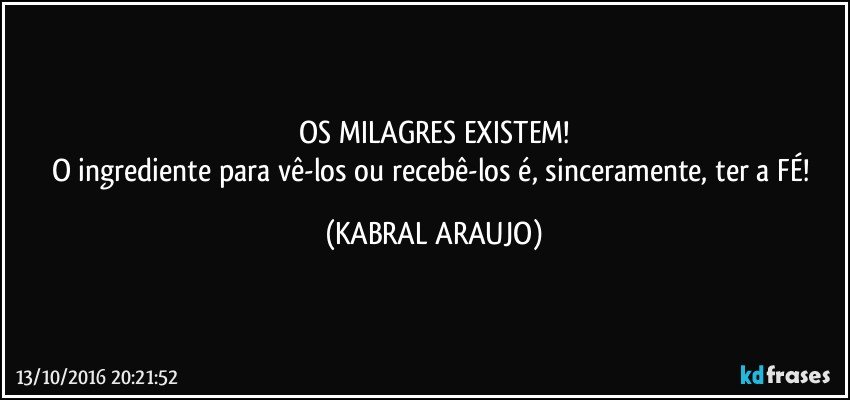 OS MILAGRES EXISTEM!
O ingrediente para vê-los ou recebê-los é, sinceramente, ter a FÉ! (KABRAL ARAUJO)