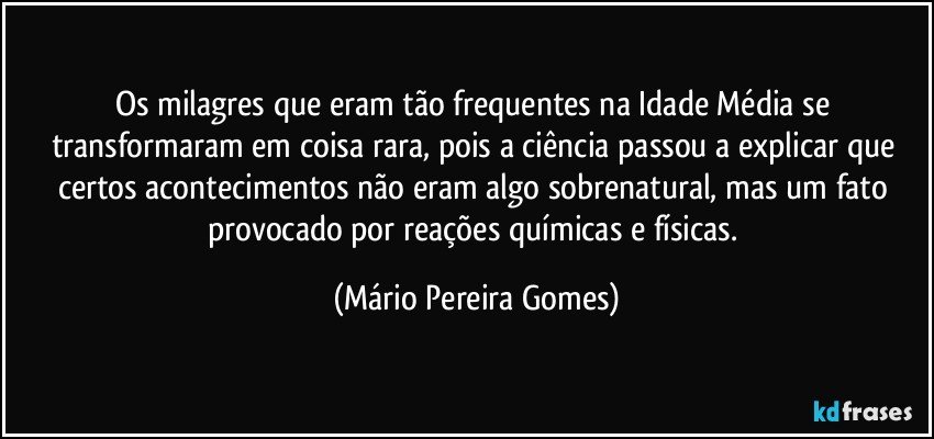 Os milagres que eram tão frequentes na Idade Média se transformaram em coisa rara, pois a ciência passou a explicar que certos acontecimentos não eram algo sobrenatural, mas um fato provocado por reações químicas e físicas. (Mário Pereira Gomes)