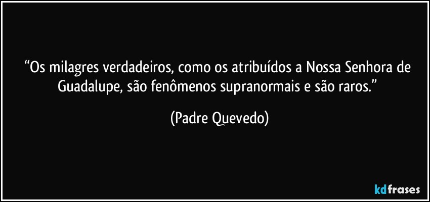 “Os milagres verdadeiros, como os atribuídos a Nossa Senhora de Guadalupe, são fenômenos supranormais e são raros.” (Padre Quevedo)