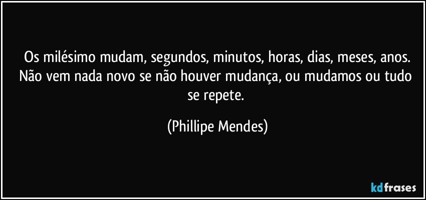 Os milésimo mudam, segundos, minutos, horas, dias, meses, anos.
Não vem nada novo se não houver mudança, ou mudamos ou tudo se repete. (Phillipe Mendes)