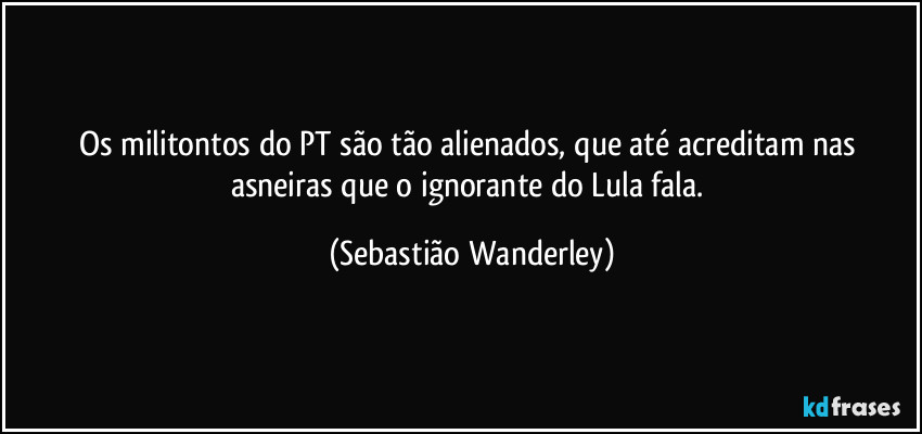 Os militontos do PT são tão alienados, que até acreditam nas asneiras que o ignorante do Lula fala. (Sebastião Wanderley)