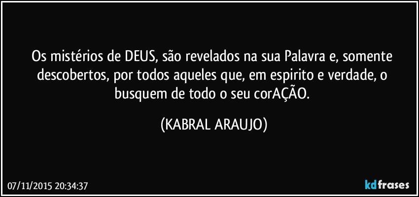 Os mistérios de DEUS, são revelados na sua Palavra e, somente descobertos, por todos aqueles que, em espirito e verdade, o busquem de todo o seu corAÇÃO. (KABRAL ARAUJO)