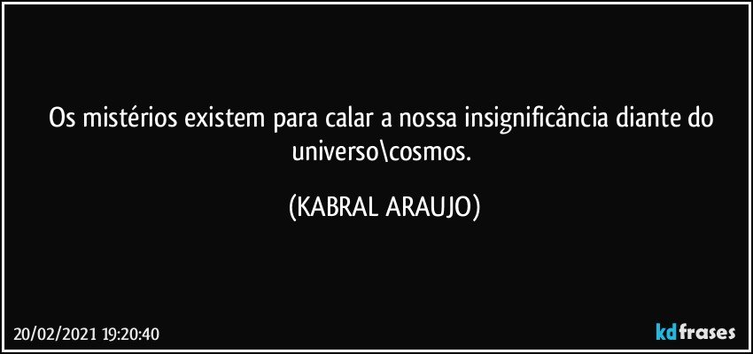 Os mistérios existem para calar a nossa insignificância diante do universo\cosmos. (KABRAL ARAUJO)