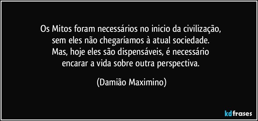 Os Mitos foram necessários no inicio da civilização, 
sem eles não chegaríamos à atual sociedade. 
Mas, hoje eles são dispensáveis, é necessário 
encarar a vida sobre outra perspectiva. (Damião Maximino)