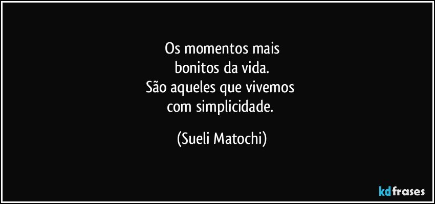 Os momentos mais
bonitos da vida.
São aqueles que vivemos 
com simplicidade. (Sueli Matochi)