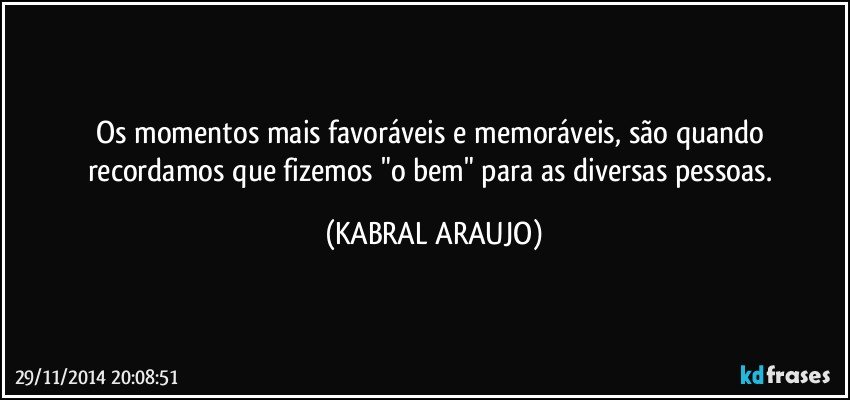 Os momentos mais favoráveis e memoráveis, são quando recordamos que fizemos "o bem" para as diversas pessoas. (KABRAL ARAUJO)