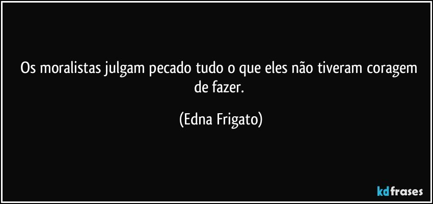 Os moralistas julgam pecado tudo o que eles não tiveram coragem de fazer. (Edna Frigato)