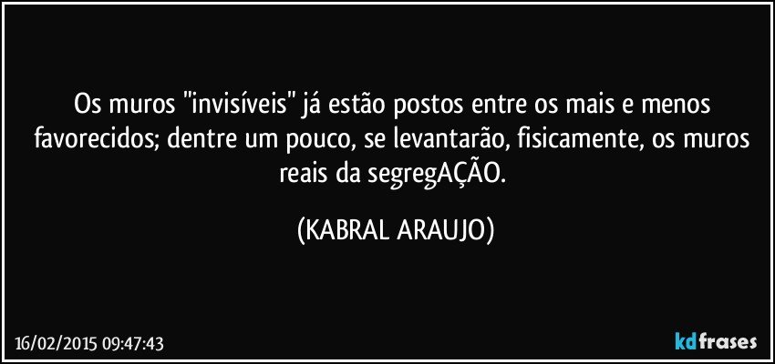 Os muros "invisíveis" já estão postos entre os mais e menos favorecidos; dentre um pouco, se levantarão, fisicamente, os muros reais da segregAÇÃO. (KABRAL ARAUJO)