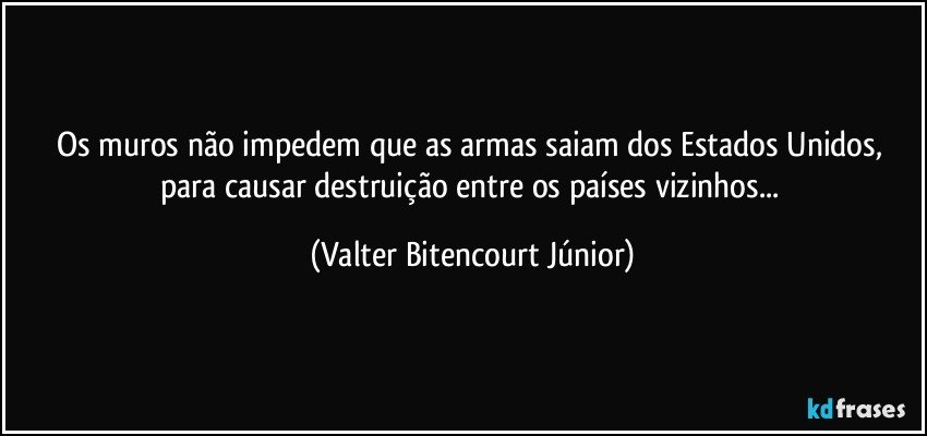 Os muros não impedem que as armas saiam dos  Estados Unidos, para causar destruição entre os países vizinhos... (Valter Bitencourt Júnior)