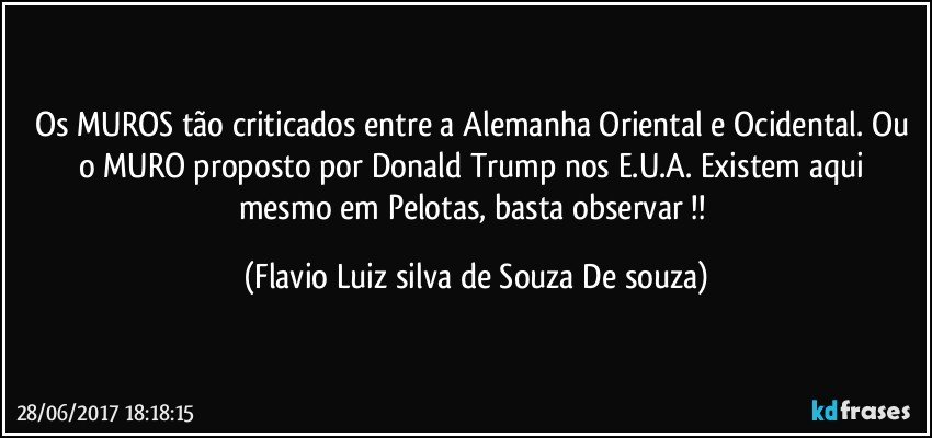 Os MUROS tão criticados entre a Alemanha Oriental e Ocidental. Ou o MURO proposto por Donald Trump nos E.U.A.    Existem aqui mesmo em Pelotas, basta observar !! (Flavio Luiz silva de Souza De souza)