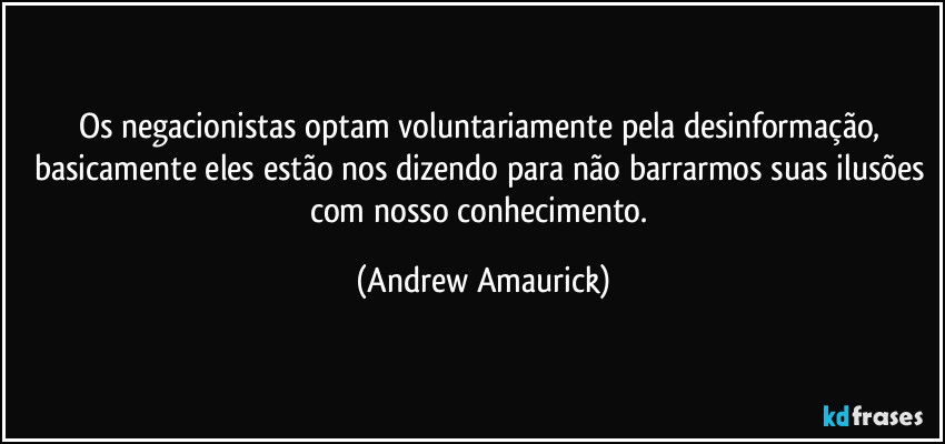 Os negacionistas optam voluntariamente pela desinformação, basicamente eles estão nos dizendo para não barrarmos suas ilusões com  nosso conhecimento. (Andrew Amaurick)