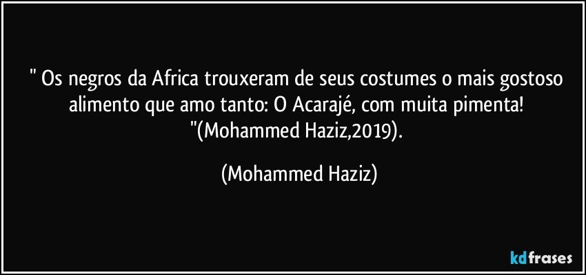 " Os negros da Africa trouxeram de seus costumes o mais gostoso alimento que amo tanto:  O Acarajé, com muita pimenta! "(Mohammed Haziz,2019). (Mohammed Haziz)