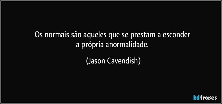 Os normais são aqueles que se prestam a esconder 
a própria anormalidade. (Jason Cavendish)