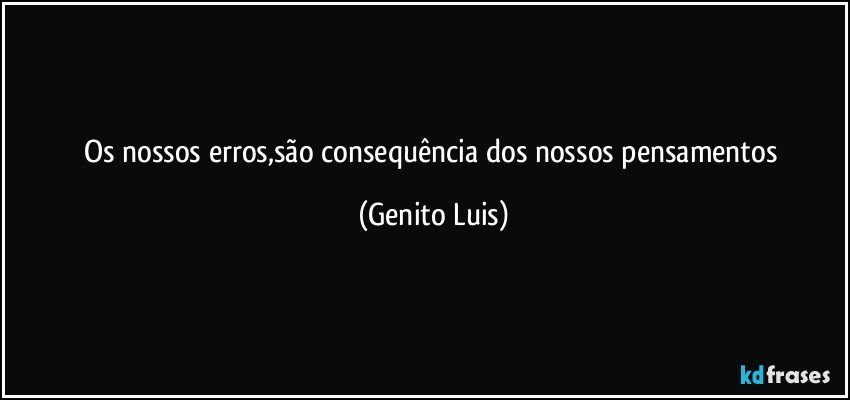 Os nossos erros,são consequência dos nossos pensamentos (Genito Luis)