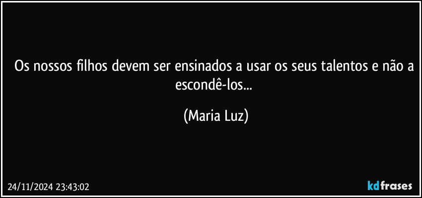 Os nossos filhos devem ser ensinados a usar os seus talentos e não a escondê-los... (Maria Luz)