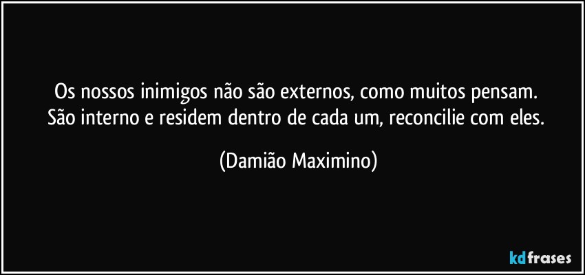 Os nossos inimigos não são externos, como muitos pensam. 
São interno e residem dentro de cada um, reconcilie com eles. (Damião Maximino)