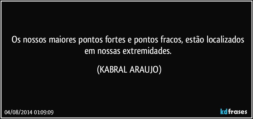 Os nossos maiores pontos fortes e pontos fracos, estão localizados em nossas extremidades. (KABRAL ARAUJO)