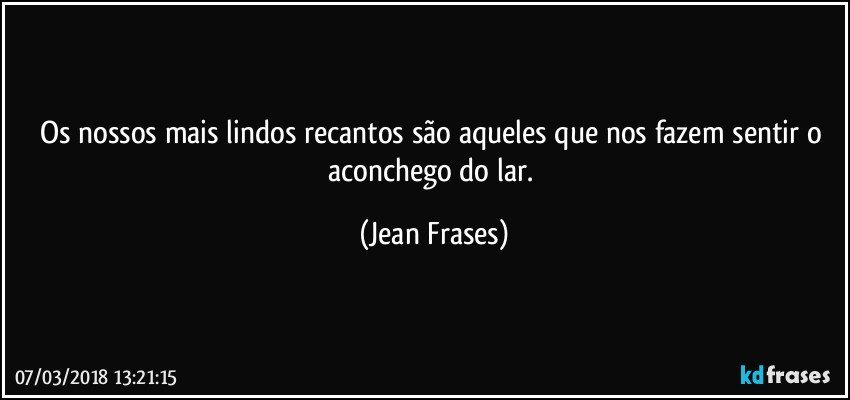 Os nossos mais lindos recantos são aqueles que nos fazem sentir o aconchego do lar. (Jean Frases)