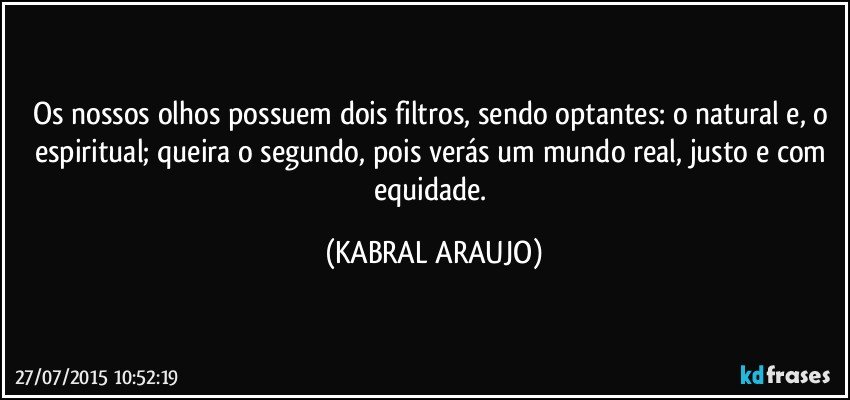 Os nossos olhos possuem dois filtros, sendo optantes: o natural e, o espiritual; queira o segundo, pois verás um mundo real, justo e com equidade. (KABRAL ARAUJO)