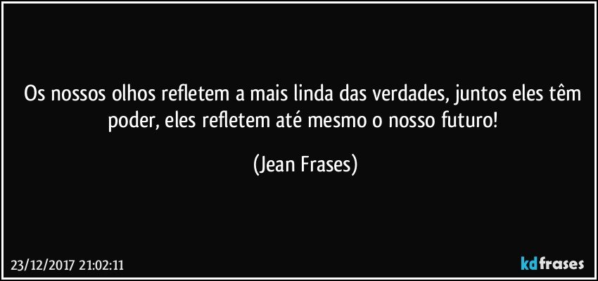 Os nossos olhos refletem a mais linda das verdades, juntos eles têm poder, eles refletem até mesmo o nosso futuro! (Jean Frases)