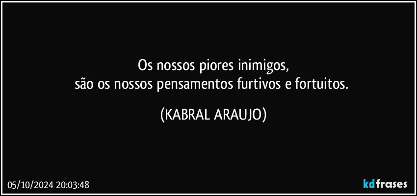 Os nossos piores inimigos,
são os nossos pensamentos furtivos e fortuitos. (KABRAL ARAUJO)