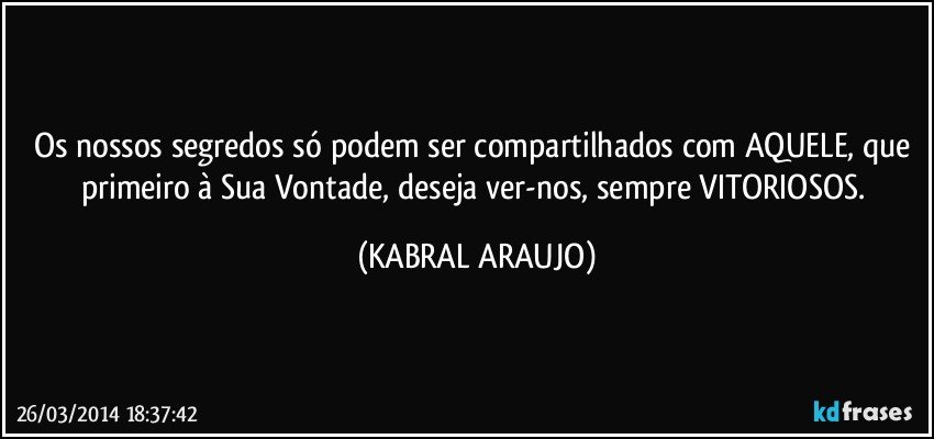 Os nossos segredos só podem ser compartilhados com AQUELE, que primeiro à Sua Vontade, deseja ver-nos, sempre VITORIOSOS. (KABRAL ARAUJO)