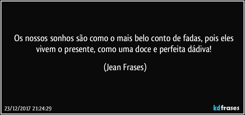 Os nossos sonhos são como o mais belo conto de fadas, pois eles vivem o presente, como uma doce e perfeita dádiva! (Jean Frases)