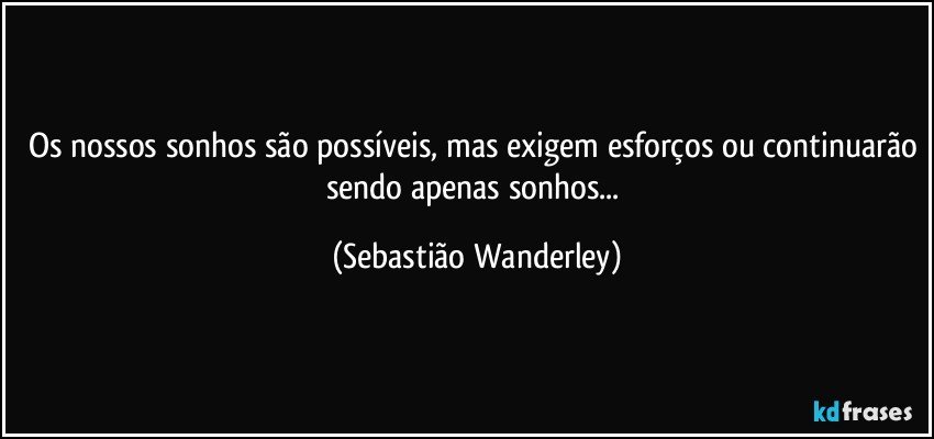 Os nossos sonhos são possíveis, mas exigem esforços ou continuarão sendo apenas sonhos... (Sebastião Wanderley)