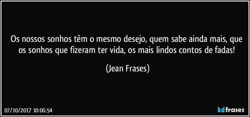 Os nossos sonhos têm o mesmo desejo, quem sabe ainda mais, que os sonhos que fizeram ter vida, os mais lindos contos de fadas! (Jean Frases)