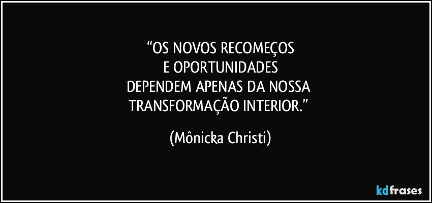 “OS NOVOS RECOMEÇOS
E OPORTUNIDADES
DEPENDEM APENAS DA NOSSA 
TRANSFORMAÇÃO INTERIOR.” (Mônicka Christi)