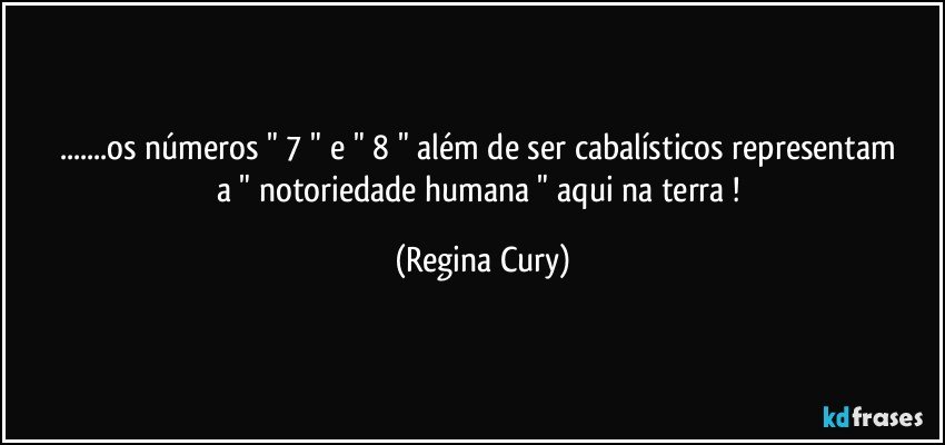 ...os números " 7  " e  " 8  " além  de ser  cabalísticos representam  a " notoriedade humana " aqui na terra ! (Regina Cury)