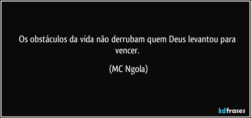 Os obstáculos da vida não derrubam quem Deus levantou para vencer. (MC Ngola)