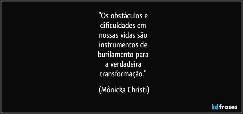 "Os obstáculos e 
dificuldades em 
nossas vidas são 
instrumentos de 
burilamento para 
a verdadeira 
transformação." (Mônicka Christi)