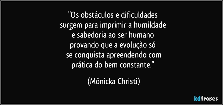 "Os obstáculos e dificuldades 
surgem para imprimir a humildade 
e sabedoria ao ser humano 
provando que a evolução só 
se conquista apreendendo com
prática do bem constante." (Mônicka Christi)