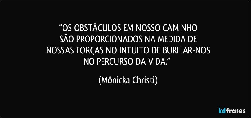 “OS OBSTÁCULOS EM NOSSO CAMINHO
SÃO PROPORCIONADOS NA MEDIDA DE
NOSSAS FORÇAS NO INTUITO DE BURILAR-NOS
NO PERCURSO DA VIDA.” (Mônicka Christi)