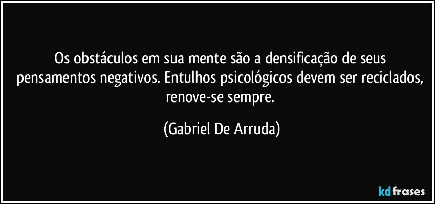 Os obstáculos em sua mente são a densificação de seus pensamentos negativos. Entulhos psicológicos devem ser reciclados, renove-se sempre. (Gabriel De Arruda)