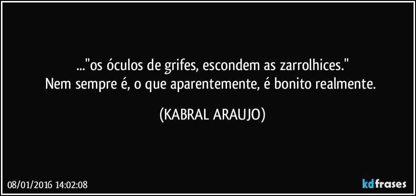 ..."os óculos de grifes, escondem as zarrolhices."
Nem sempre é, o que aparentemente, é bonito realmente. (KABRAL ARAUJO)