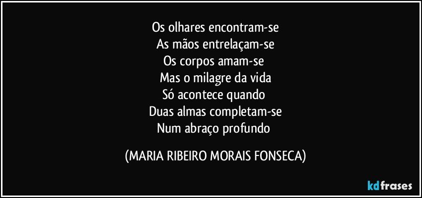 Os olhares encontram-se
As mãos entrelaçam-se
Os corpos amam-se 
Mas o milagre da vida
Só acontece quando 
Duas almas completam-se
Num abraço profundo (MARIA RIBEIRO MORAIS FONSECA)