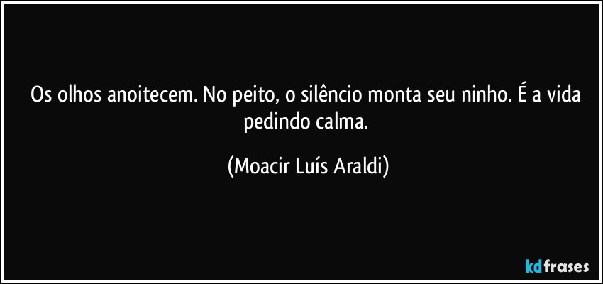 Os olhos anoitecem. No peito, o silêncio monta seu ninho. É a vida pedindo calma. (Moacir Luís Araldi)