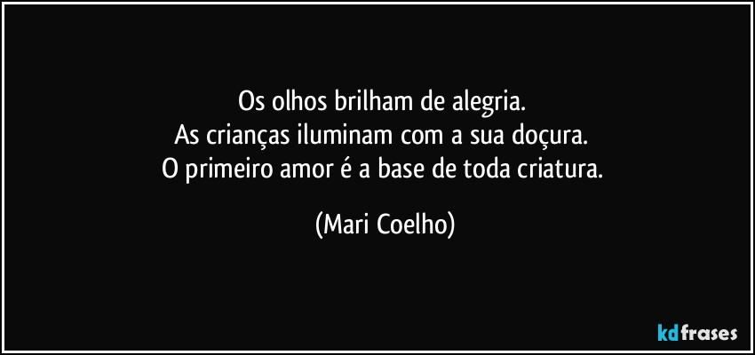 Os olhos brilham de alegria. 
As crianças iluminam com a sua doçura. 
O primeiro amor é a base de toda criatura. (Mari Coelho)