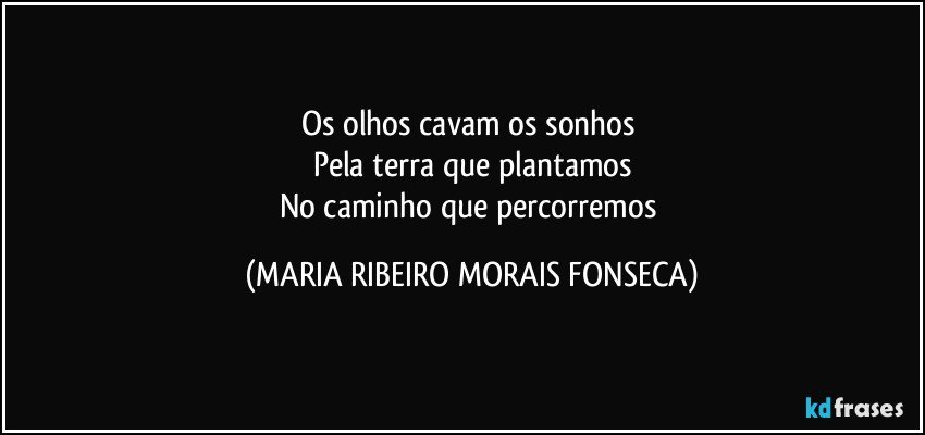 Os olhos cavam os sonhos 
Pela terra que plantamos
No caminho que percorremos (MARIA RIBEIRO MORAIS FONSECA)