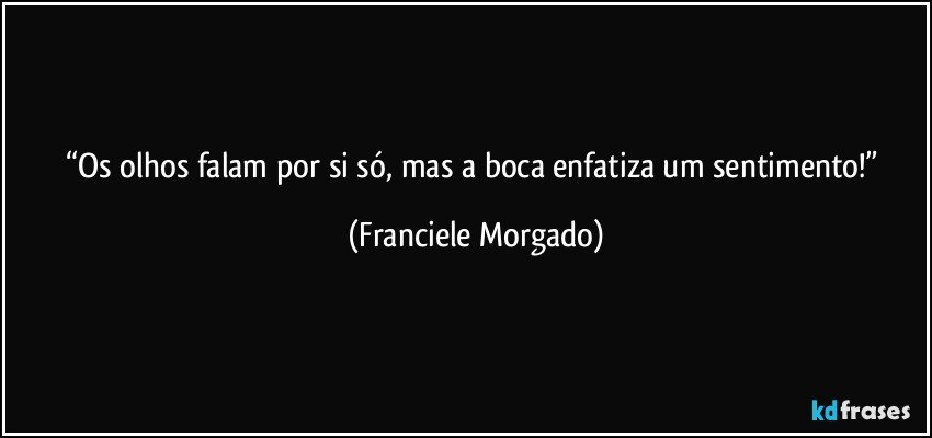 “Os olhos falam por si só, mas a boca enfatiza um sentimento!” (Franciele Morgado)