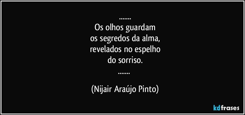 ...
Os olhos guardam
os segredos da alma,
revelados no espelho
do sorriso.
... (Nijair Araújo Pinto)