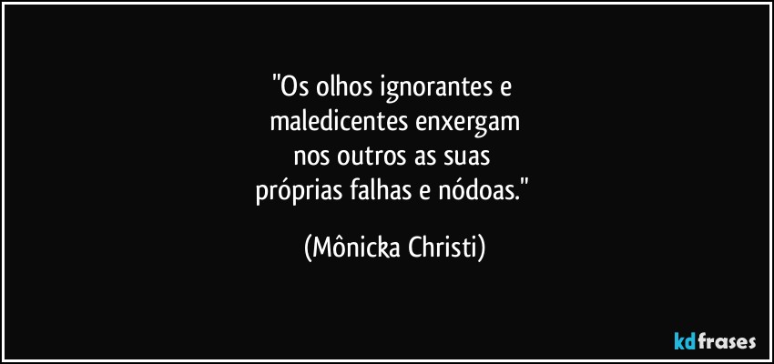 "Os olhos ignorantes e 
maledicentes enxergam
nos outros as suas 
próprias falhas e nódoas." (Mônicka Christi)