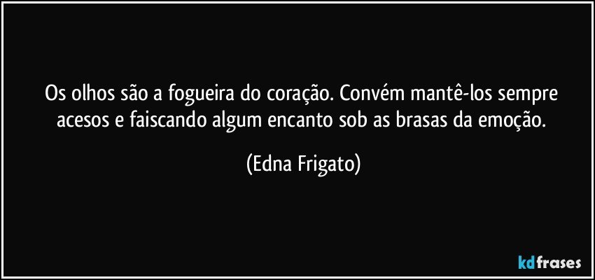 Os olhos são a fogueira do coração. Convém mantê-los sempre acesos e faiscando algum encanto sob as brasas da emoção. (Edna Frigato)