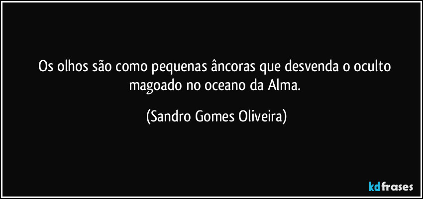 Os olhos são como pequenas âncoras que desvenda o oculto magoado no oceano da Alma. (Sandro Gomes Oliveira)